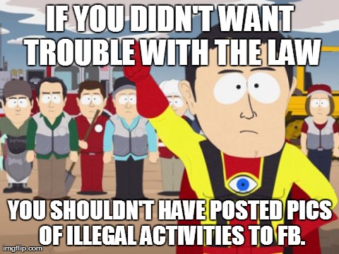 Captain Hindsight Meme | IF YOU DIDN'T WANT TROUBLE WITH THE LAW YOU SHOULDN'T HAVE POSTED PICS OF ILLEGAL ACTIVITIES TO FB. | image tagged in memes,captain hindsight,AdviceAnimals | made w/ Imgflip meme maker