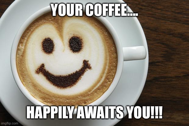 coffee | YOUR COFFEE…. HAPPILY AWAITS YOU!!! | image tagged in coffee | made w/ Imgflip meme maker