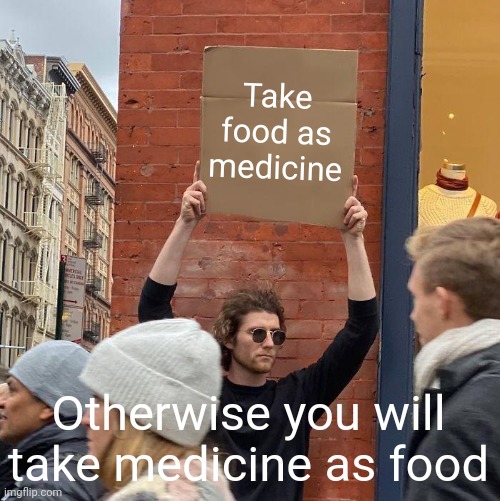 Take food as medicine; Otherwise you will take medicine as food | image tagged in memes,guy holding cardboard sign | made w/ Imgflip meme maker