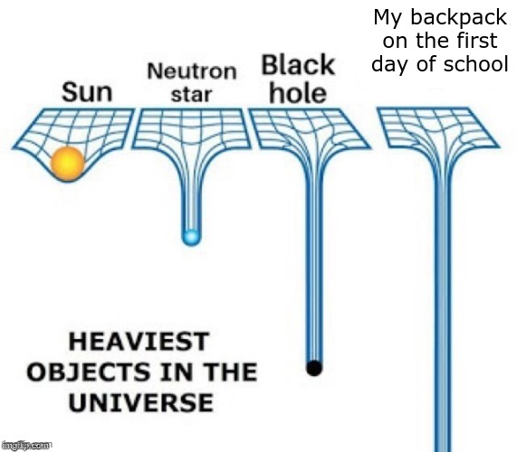 heaviest objects in the universe | My backpack on the first day of school | image tagged in heaviest objects in the universe | made w/ Imgflip meme maker