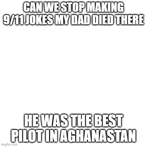 not really | CAN WE STOP MAKING 9/11 JOKES MY DAD DIED THERE; HE WAS THE BEST PILOT IN AGHANASTAN | image tagged in memes,blank transparent square | made w/ Imgflip meme maker
