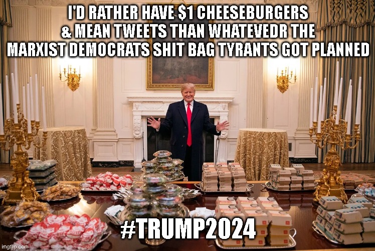 I'D RATHER HAVE $1 CHEESEBURGERS & MEAN TWEETS THAN WHATEVEDR THE MARXIST DEMOCRATS SHIT BAG TYRANTS GOT PLANNED; #TRUMP2024 | made w/ Imgflip meme maker