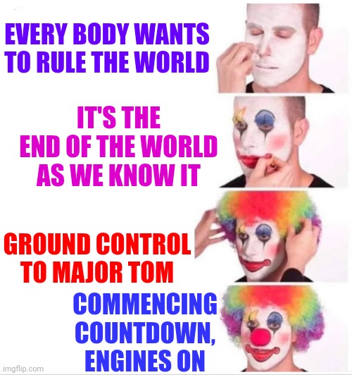 We Are An Imaginative Species That's For Sure | EVERY BODY WANTS TO RULE THE WORLD; IT'S THE END OF THE WORLD AS WE KNOW IT; COMMENCING COUNTDOWN,
ENGINES ON; GROUND CONTROL TO MAJOR TOM | image tagged in memes,clown applying makeup,it's the end of the world,the end is near,lol,in the future | made w/ Imgflip meme maker