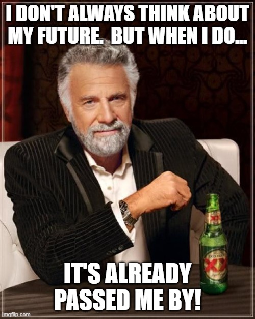 Planning For The Future |  I DON'T ALWAYS THINK ABOUT MY FUTURE.  BUT WHEN I DO... IT'S ALREADY PASSED ME BY! | image tagged in memes,the most interesting man in the world,thinking too hard,in the future,so true,relax | made w/ Imgflip meme maker