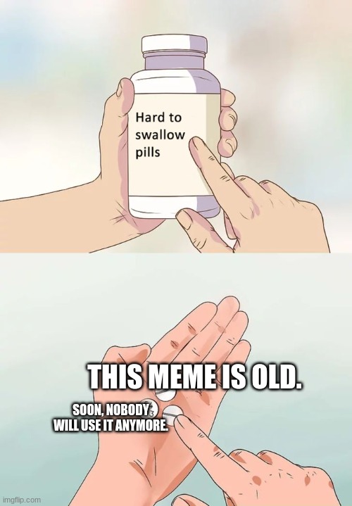 Hard To Swallow Pills Meme | THIS MEME IS OLD. SOON, NOBODY WILL USE IT ANYMORE. | image tagged in memes,hard to swallow pills | made w/ Imgflip meme maker