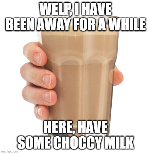 Sup | WELP, I HAVE BEEN AWAY FOR A WHILE; HERE, HAVE SOME CHOCCY MILK | image tagged in choccy milk | made w/ Imgflip meme maker