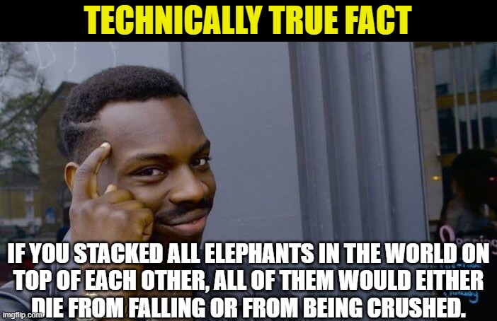 Pretty sure this counts as animal cruelty. | TECHNICALLY TRUE FACT; IF YOU STACKED ALL ELEPHANTS IN THE WORLD ON
TOP OF EACH OTHER, ALL OF THEM WOULD EITHER
DIE FROM FALLING OR FROM BEING CRUSHED. | image tagged in memes,roll safe think about it,technically true | made w/ Imgflip meme maker