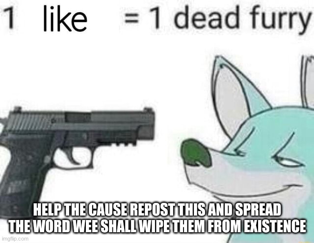 kill all furrys | HELP THE CAUSE REPOST THIS AND SPREAD THE WORD WEE SHALL WIPE THEM FROM EXISTENCE | image tagged in repost and help the world | made w/ Imgflip meme maker