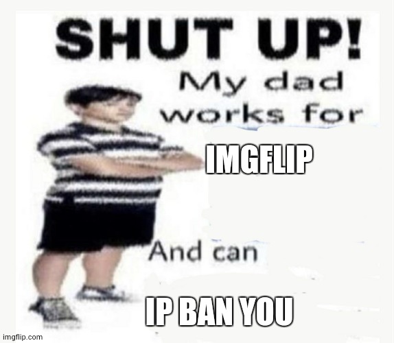 My Dad works for | IMGFLIP IP BAN YOU | image tagged in my dad works for | made w/ Imgflip meme maker