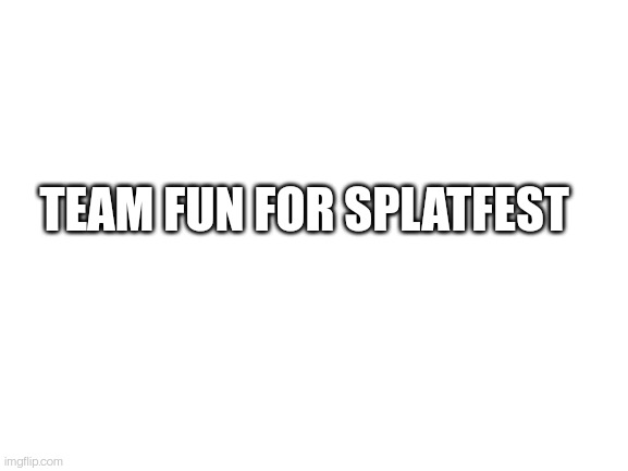 Blank White Template | TEAM FUN FOR SPLATFEST | image tagged in blank white template | made w/ Imgflip meme maker