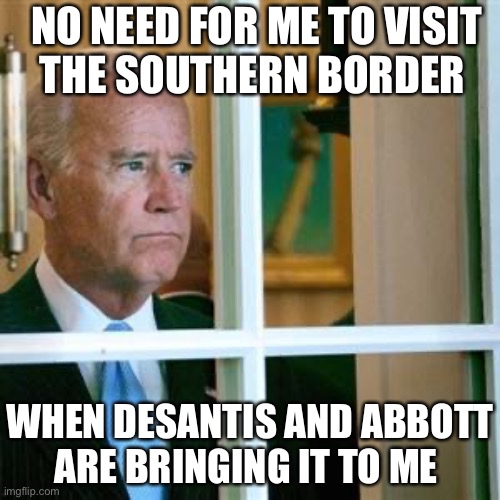I Can Now See The Border From My Window | NO NEED FOR ME TO VISIT
THE SOUTHERN BORDER; WHEN DESANTIS AND ABBOTT
ARE BRINGING IT TO ME | image tagged in joe biden,memes,secure the border,first world problems,i see what you did there,it wasn't me | made w/ Imgflip meme maker