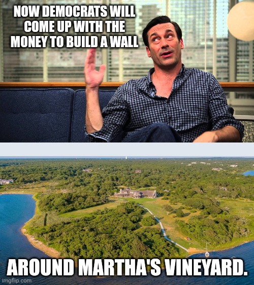 Probably already working on it. | NOW DEMOCRATS WILL COME UP WITH THE MONEY TO BUILD A WALL; AROUND MARTHA'S VINEYARD. | image tagged in don draper,obama martha's vineyard | made w/ Imgflip meme maker