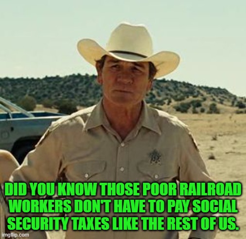 Tommy Lee Jones, No Country.. | DID YOU KNOW THOSE POOR RAILROAD WORKERS DON'T HAVE TO PAY SOCIAL SECURITY TAXES LIKE THE REST OF US. | image tagged in tommy lee jones no country | made w/ Imgflip meme maker