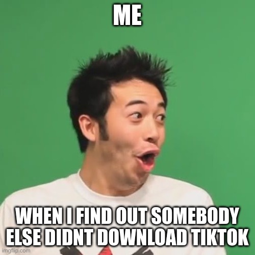 pogchamp | ME WHEN I FIND OUT SOMEBODY ELSE DIDNT DOWNLOAD TIKTOK | image tagged in pogchamp | made w/ Imgflip meme maker