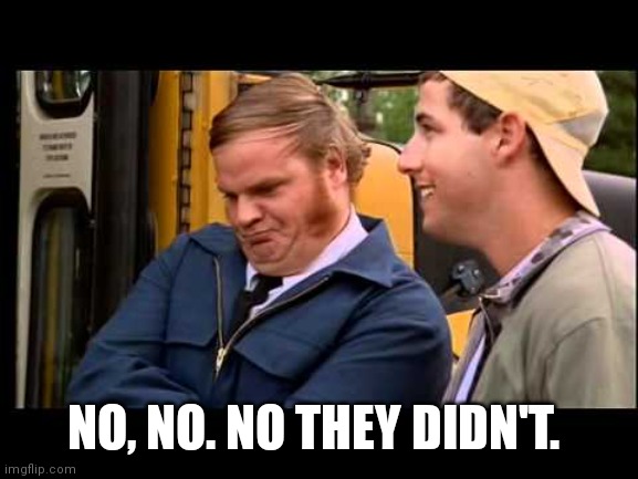 Billy Madison Chris Farley | NO, NO. NO THEY DIDN'T. | image tagged in billy madison chris farley | made w/ Imgflip meme maker