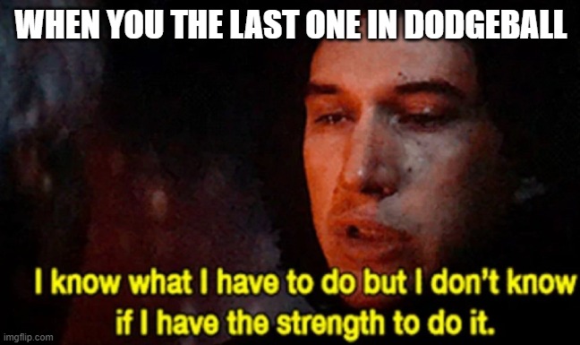 i know what i have to do | WHEN YOU THE LAST ONE IN DODGEBALL | image tagged in i know what i have to do but i don t know if i have the strength,memes | made w/ Imgflip meme maker