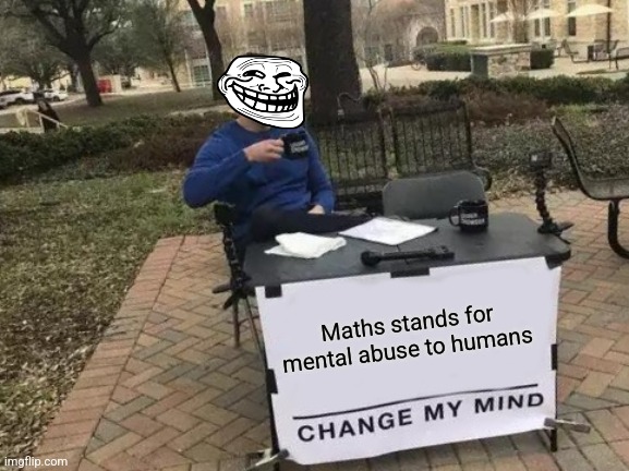 Maths homework | Maths stands for mental abuse to humans | image tagged in memes,change my mind | made w/ Imgflip meme maker