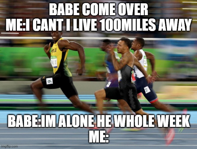 Usain Bolt running | BABE COME OVER
ME:I CANT I LIVE 100MILES AWAY; BABE:IM ALONE HE WHOLE WEEK
ME: | image tagged in usain bolt running | made w/ Imgflip meme maker