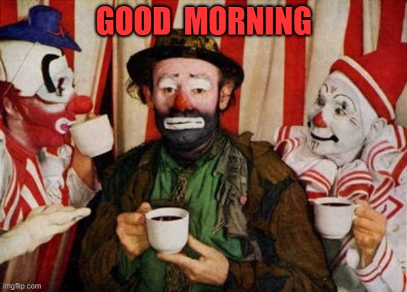 GOOD MORNING | GOOD  MORNING | image tagged in clowns | made w/ Imgflip meme maker