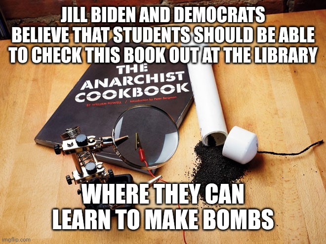 JILL BIDEN AND DEMOCRATS BELIEVE THAT STUDENTS SHOULD BE ABLE TO CHECK THIS BOOK OUT AT THE LIBRARY WHERE THEY CAN LEARN TO MAKE BOMBS | made w/ Imgflip meme maker