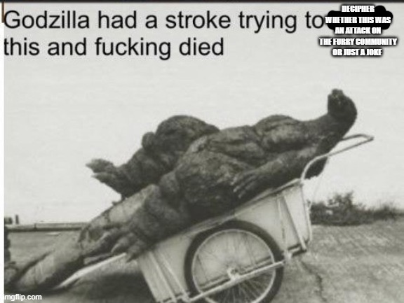 Godzilla | DECIPHER WHETHER THIS WAS AN ATTACK ON THE FURRY COMMUNITY OR JUST A JOKE | image tagged in godzilla | made w/ Imgflip meme maker