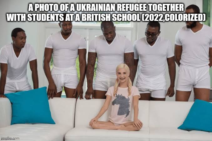 One girl five guys | A PHOTO OF A UKRAINIAN REFUGEE TOGETHER WITH STUDENTS AT A BRITISH SCHOOL (2022,COLORIZED) | image tagged in one girl five guys,memes,fake history,political meme,school,ukraine | made w/ Imgflip meme maker