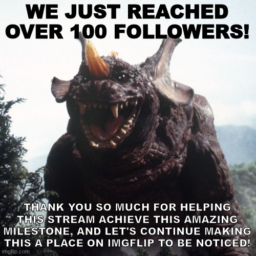 Thank you all for allowing us to achieve this HUGE milestone! 100 is a big number and it's a stepping stone to be remembered! | WE JUST REACHED OVER 100 FOLLOWERS! THANK YOU SO MUCH FOR HELPING THIS STREAM ACHIEVE THIS AMAZING MILESTONE, AND LET'S CONTINUE MAKING THIS A PLACE ON IMGFLIP TO BE NOTICED! | image tagged in happy baragon,milestone,thank you | made w/ Imgflip meme maker