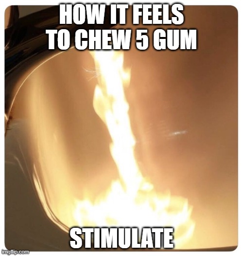 Hot water fire | HOW IT FEELS TO CHEW 5 GUM; STIMULATE | image tagged in hot water fire | made w/ Imgflip meme maker