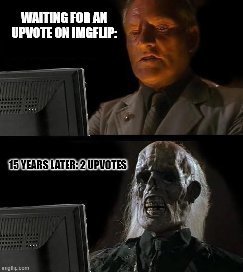 Just keep waiting, Just keep waiting.... | WAITING FOR AN UPVOTE ON IMGFLIP:; 15 YEARS LATER: 2 UPVOTES | image tagged in memes,i'll just wait here | made w/ Imgflip meme maker