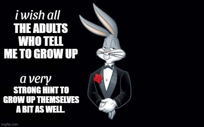 I wish all x a very y | THE ADULTS WHO TELL ME TO GROW UP; STRONG HINT TO GROW UP THEMSELVES A BIT AS WELL. | image tagged in i wish all x a very y | made w/ Imgflip meme maker
