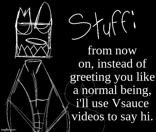 IWUEHRJODPPPJOPDERIJKOKDJCFRHJKCJHHHHHHHHH | from now on, instead of greeting you like a normal being, i'll use Vsauce videos to say hi. | image tagged in iwuehrjodpppjopderijkokdjcfrhjkcjhhhhhhhhh | made w/ Imgflip meme maker