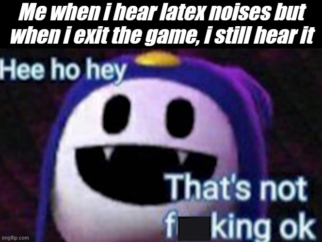 Hee ho hey Thats not F**king ok | Me when i hear latex noises but when i exit the game, i still hear it | image tagged in hee ho hey thats not f king ok | made w/ Imgflip meme maker