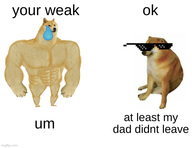 Buff Doge vs. Cheems | your weak; ok; um; at least my dad didnt leave | image tagged in memes,buff doge vs cheems | made w/ Imgflip meme maker