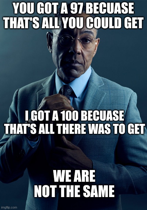 inspired by a you tube video i saw | YOU GOT A 97 BECUASE THAT'S ALL YOU COULD GET; I GOT A 100 BECUASE THAT'S ALL THERE WAS TO GET; WE ARE NOT THE SAME | image tagged in gus fring we are not the same | made w/ Imgflip meme maker