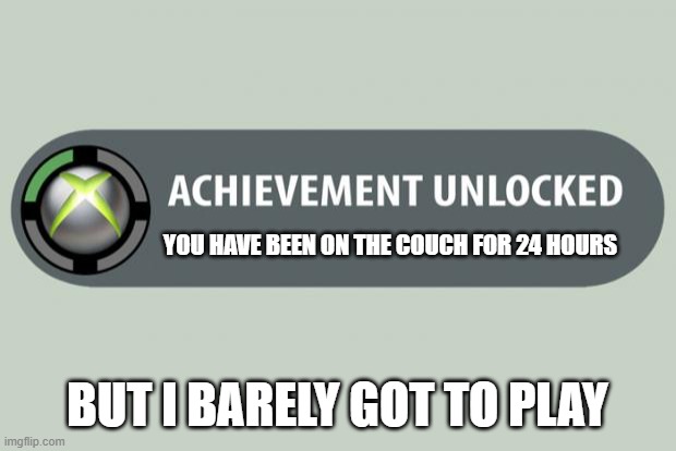 achievement unlocked | YOU HAVE BEEN ON THE COUCH FOR 24 HOURS; BUT I BARELY GOT TO PLAY | image tagged in achievement unlocked | made w/ Imgflip meme maker