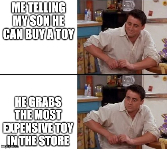 Toy! | ME TELLING MY SON HE CAN BUY A TOY; HE GRABS THE MOST EXPENSIVE TOY IN THE STORE | image tagged in surprised joey,dad,today was a good day | made w/ Imgflip meme maker