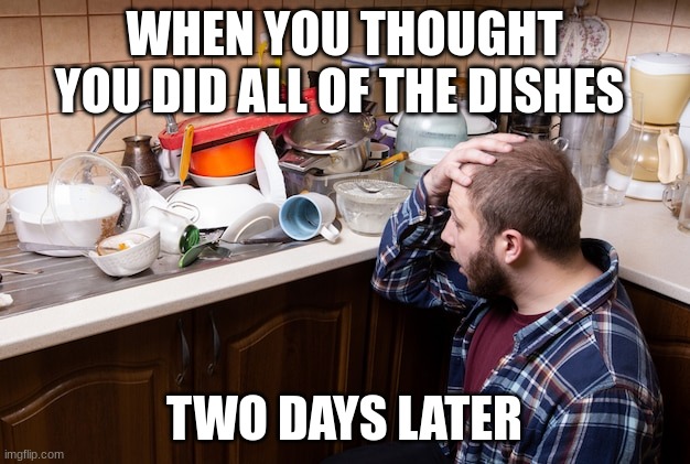 chores | WHEN YOU THOUGHT YOU DID ALL OF THE DISHES; TWO DAYS LATER | image tagged in chores | made w/ Imgflip meme maker