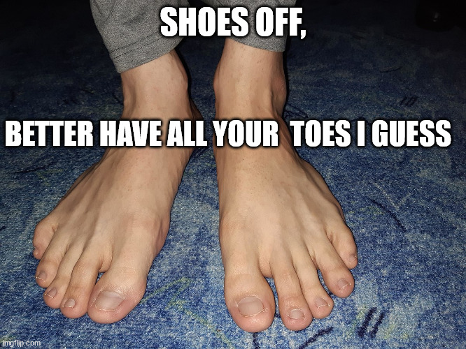 SHOES OFF, BETTER HAVE ALL YOUR  TOES I GUESS | made w/ Imgflip meme maker