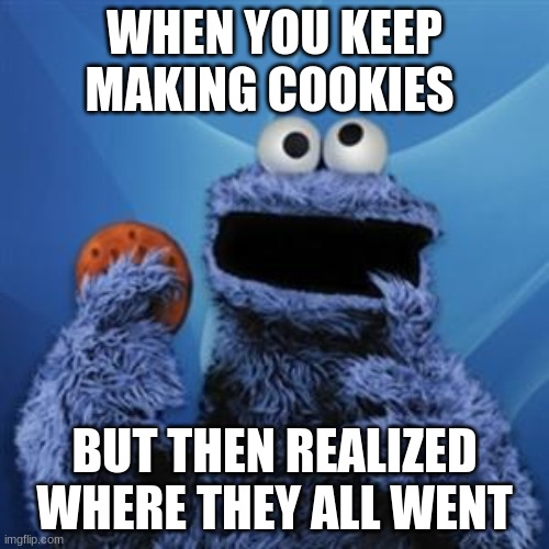 cooking | WHEN YOU KEEP MAKING COOKIES; BUT THEN REALIZED WHERE THEY ALL WENT | image tagged in cookie monster | made w/ Imgflip meme maker
