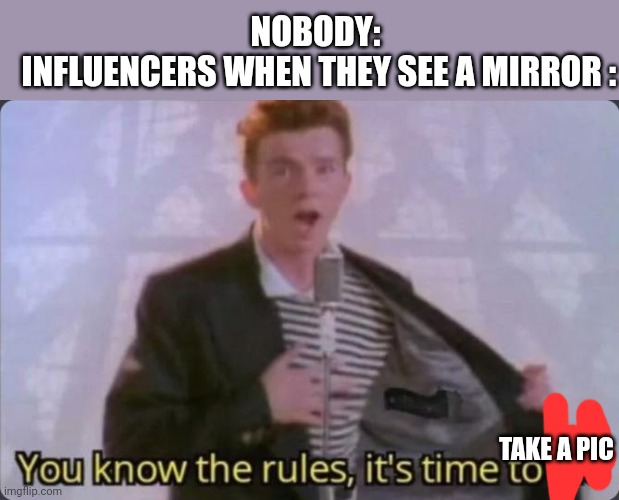 Why ???? XD | NOBODY:
 INFLUENCERS WHEN THEY SEE A MIRROR :; TAKE A PIC | image tagged in you know the rules it's time to die,memes,mirror,rick astley | made w/ Imgflip meme maker
