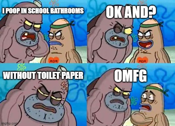 I actually did this once, don't try this at home kids |  OK AND? I POOP IN SCHOOL BATHROOMS; WITHOUT TOILET PAPER; OMFG | image tagged in memes,how tough are you,school,bathrooms,relatable memes,funny memes | made w/ Imgflip meme maker