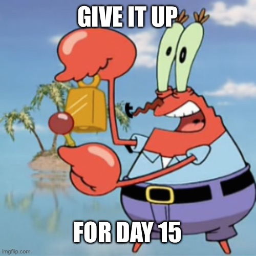 Give it up for day 15 | GIVE IT UP; FOR DAY 15 | image tagged in give it up for day 15 | made w/ Imgflip meme maker