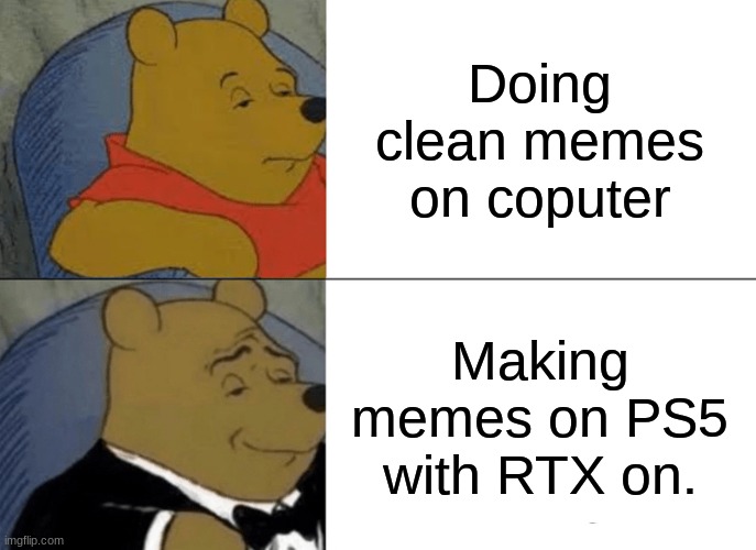 Tuxedo Winnie The Pooh | Doing clean memes on coputer; Making memes on PS5 with RTX on. | image tagged in memes,tuxedo winnie the pooh | made w/ Imgflip meme maker