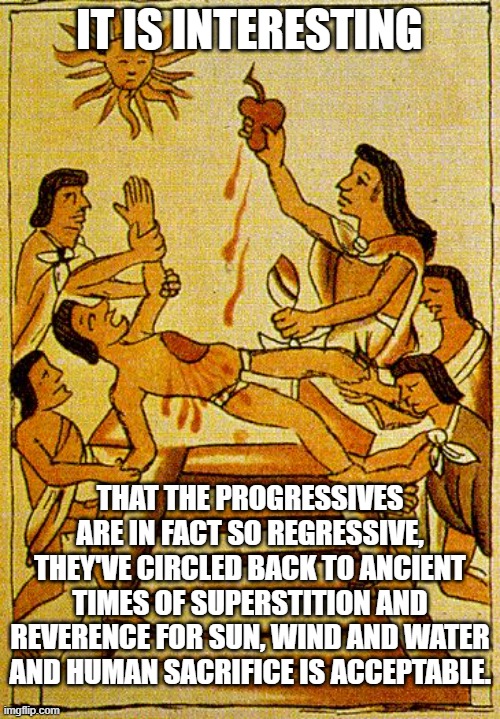 Aztec sacrifice  | IT IS INTERESTING THAT THE PROGRESSIVES ARE IN FACT SO REGRESSIVE, THEY'VE CIRCLED BACK TO ANCIENT TIMES OF SUPERSTITION AND REVERENCE FOR S | image tagged in aztec sacrifice | made w/ Imgflip meme maker