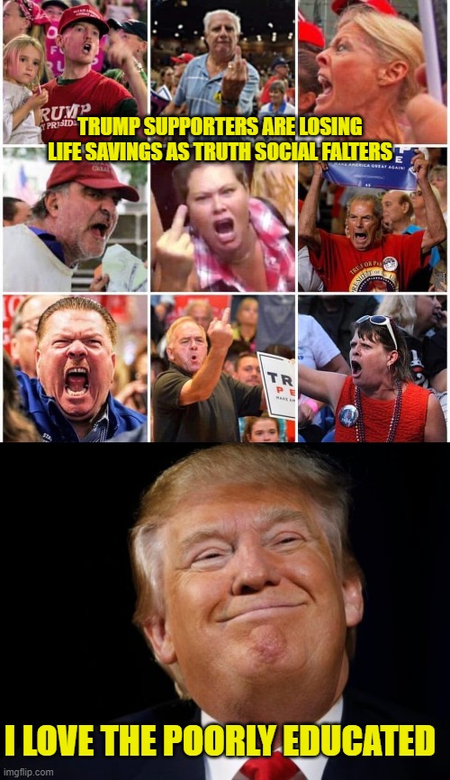 When someone shows you who they are, believe them. But that would require looking at his track record instead of kissing ass | TRUMP SUPPORTERS ARE LOSING LIFE SAVINGS AS TRUTH SOCIAL FALTERS; I LOVE THE POORLY EDUCATED | image tagged in triggered trump supporters,smug trump | made w/ Imgflip meme maker