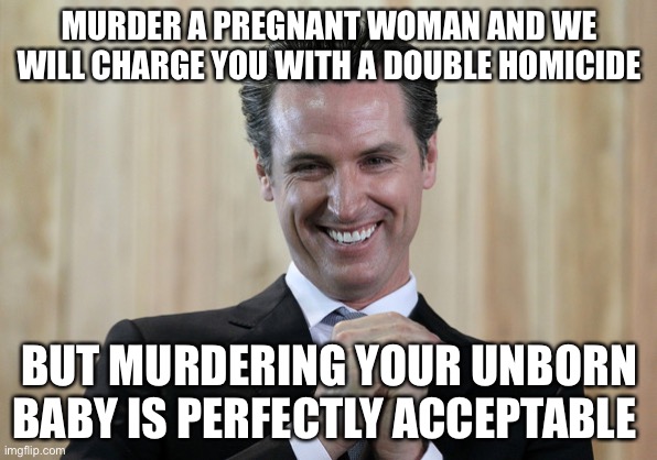Rule of law is dead | MURDER A PREGNANT WOMAN AND WE WILL CHARGE YOU WITH A DOUBLE HOMICIDE; BUT MURDERING YOUR UNBORN BABY IS PERFECTLY ACCEPTABLE | image tagged in scheming gavin newsom,hypocrites,libtards | made w/ Imgflip meme maker