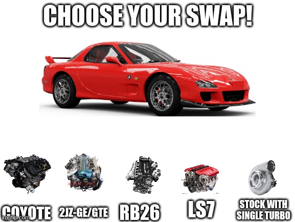zqawsxedcrfvtgbyhunjim | CHOOSE YOUR SWAP! COYOTE; LS7; STOCK WITH SINGLE TURBO; RB26; 2JZ-GE/GTE | image tagged in blank white template | made w/ Imgflip meme maker
