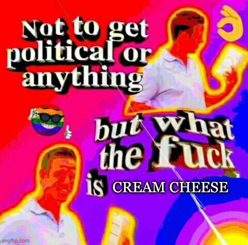 Not to get political but tf | CREAM CHEESE | image tagged in not to get political but tf | made w/ Imgflip meme maker