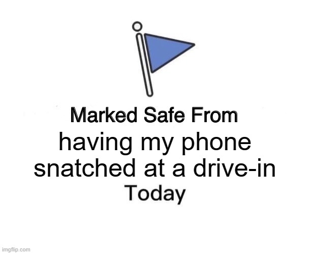 Marked Safe From | having my phone snatched at a drive-in | image tagged in memes,marked safe from | made w/ Imgflip meme maker