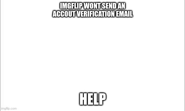 plz help | IMGFLIP WONT SEND AN ACCOUT VERIFICATION EMAIL; HELP | image tagged in white background | made w/ Imgflip meme maker